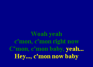 W 02111 yeah
c'mon, c'mon right now
C'mon, c'mon baby, yeah...
Hey..., c'mon now baby