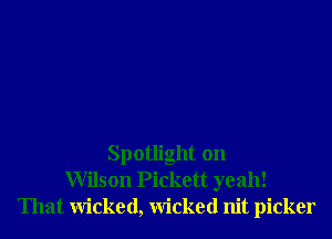 Spotlight on
Wilson Pickett yeah!
That Wicked, Wicked nit picker