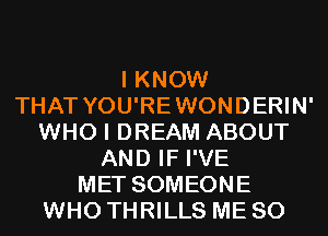 I KNOW
THAT YOU'REWONDERIN'
WHO I DREAM ABOUT
AND IF I'VE
MET SOMEONE
WHO THRILLS ME SO