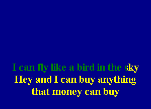 I can 11y like a bird in the sky
Hey and I can buy anything
that money can buy