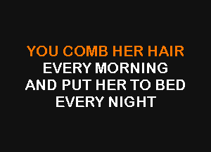YOU COMB HER HAIR
EVERY MORNING
AND PUT HER TO BED
EVERY NIGHT

g