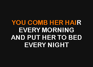YOU COMB HER HAIR
EVERY MORNING
AND PUT HER TO BED
EVERY NIGHT

g