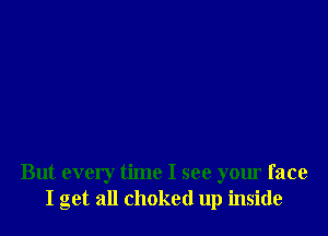 But every time I see your face
I get all choked up inside