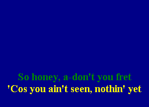 So honey, a-don't you fret
'Cos you ain't seen, nothin' yet