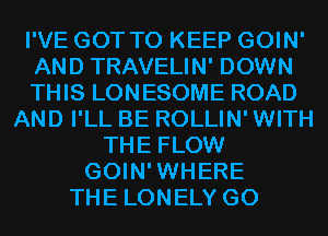 I'VE GOT TO KEEP GOIN'
AND TRAVELIN' DOWN
THIS LONESOME ROAD
AND I'LL BE ROLLIN' WITH
THE FLOW
GOIN'WHERE
THE LONELY G0