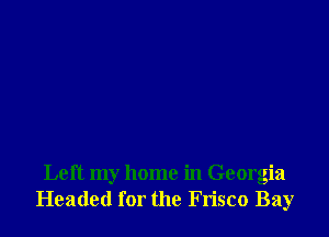 Left my home in Georgia
Headed for the Frisco Bay