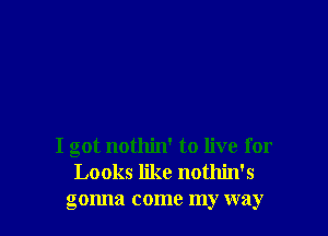 I got nothin' to live for
Looks like nothin's
gonna come my way