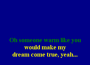 Oh someone warm like you
would make my
dream come true, yeah...