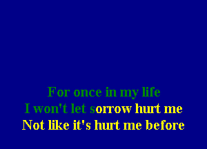 For once in my life
I won't let sorrowr hurt me

Not like it's hurt me before