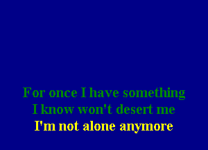 For once I have something
I know won't desert me
I'm not alone anymore