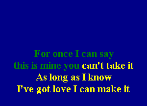 For once I can say
this is mine you can't take it
As long as I knowr
I've got love I can make it