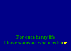 For once in my life
I have someone who needs me