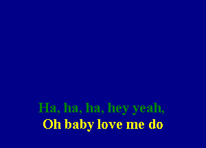 Ha, ha, ha, hey yeah,
Oh baby love me (lo