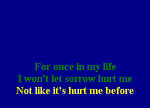 For once in my life
I won't let sorrowr hurt me

Not like it's hurt me before