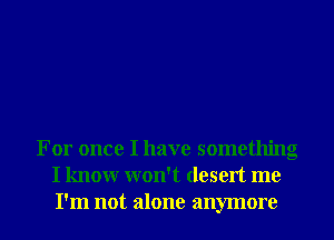 For once I have something
I know won't desert me
I'm not alone anymore