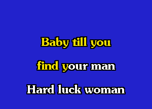 Baby till you

find your man

Hard luck woman
