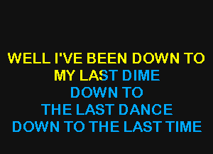 WELL I'VE BEEN DOWN TO
MY LAST DIME
DOWN TO
THE LAST DANCE
DOWN TO THE LAST TIME