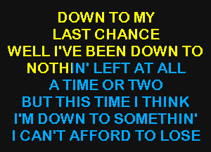 DOWN TO MY
LASTCHANCE
WELL I'VE BEEN DOWN TO
NOTHIN' LEFT AT ALL
ATIME OR TWO
BUTTHIS TIME I THINK
I'M DOWN TO SOMETHIN'
I CAN'T AFFORD TO LOSE