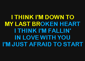 I THINK I'M DOWN TO
MY LAST BROKEN HEART
ITHINK I'M FALLIN'

IN LOVEWITH YOU
I'M JUST AFRAID TO START