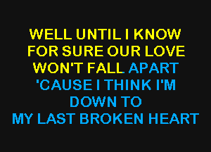 WELL UNTILI KNOW
FOR SURE OUR LOVE
WON'T FALL APART
'CAUSE I THINK I'M
DOWN TO
MY LAST BROKEN HEART