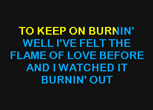 TO KEEP ON BURNIN'
WELL I'VE FELT THE
FLAME OF LOVE BEFORE
AND IWATCHED IT
BURNIN' OUT