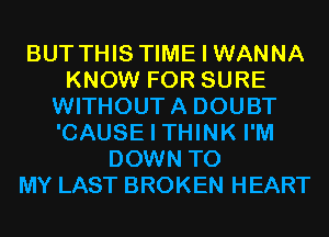 BUT THIS TIME I WANNA
KNOW FOR SURE
WITHOUTA DOUBT
'CAUSE I THINK I'M
DOWN TO
MY LAST BROKEN HEART