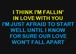 ITHINK I'M FALLIN'
IN LOVEWITH YOU
I'M JUST AFRAID TO START
WELL UNTILI KNOW
FOR SURE OUR LOVE
WON'T FALL APART