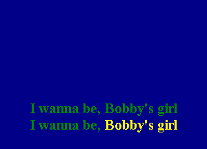 I wanna be, Bobby's girl
Iwanna be, Bobby's girl