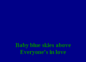 Baby blue skies above
Everyone's in love