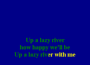 Up a lazy river
how happy we'll be
Up a lazy river with me