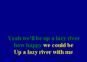 Yeah we'll be up a lazy river
honr happy we could be
Up a lazy river With me