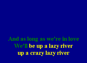 And as long as we're in love
We'll be up a lazy river
up a crazy lazy river