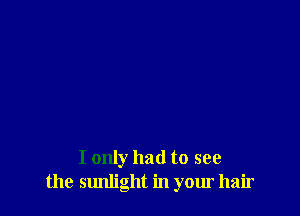I only had to see
the sunlight in your hair