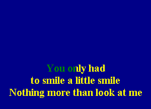 You only had
to smile a little smile
N othing more than look at me