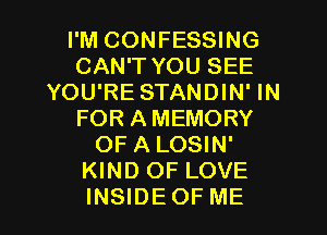I'M CONFESSING
CAN'T YOU SEE
YOU'RE STANDIN' IN
FOR AMEMORY
OF A LOSIN'
KIND OF LOVE

INSIDEOF ME I