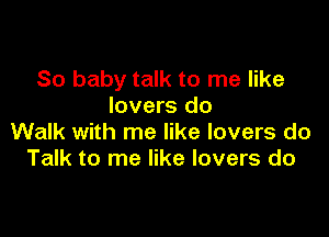 So baby talk to me like
lovers do

Walk with me like lovers do
Talk to me like lovers do