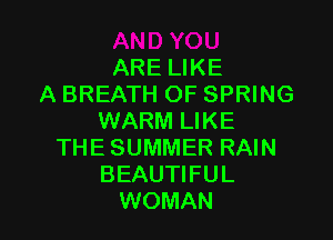 ARE LIKE
A BREATH OF SPRING

WARM LIKE
THE SUMMER RAIN
BEAUTIFUL
WOMAN