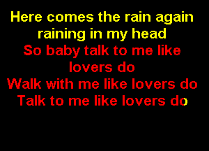 Here comes the rain again
raining in my head
So baby talk to me like
lovers do
Walk with me like lovers do
Talk to me like lovers do