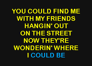 YOU COULD FIND ME
WITH MY FRIENDS
HANGIN' OUT
ON THESTREET
NOW THEY'RE
WONDERIN'WHERE

ICOULD BE l