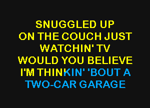SNUGGLED UP
ON THE COUCH JUST
WATCHIN'TV
WOULD YOU BELIEVE
I'M THINKIN' 'BOUTA
TWO-CAR GARAGE