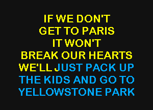 IFWE DON'T
GET TO PARIS
IT WON'T
BREAK OUR HEARTS
WE'LLJUST PACK UP
THE KIDS AND GO TO
YELLOWSTONE PARK