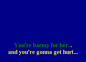 You're barmy for her...
and you're gonna get hurt...