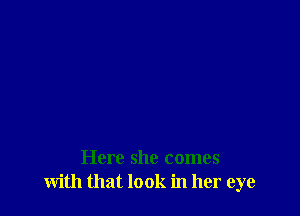 Here she comes
with that look in her eye