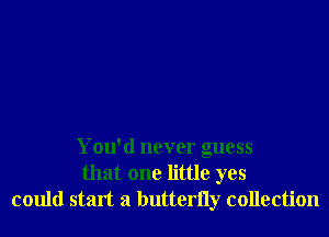 You'd never guess
that one little yes
could start a butterfly collection