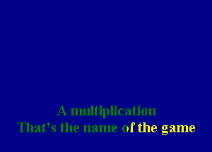 A multiplication
That's the name of the game