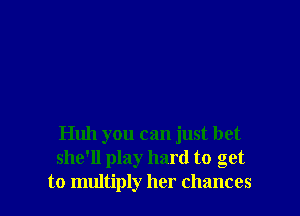 Huh you can just bet
she'll play hard to get
to multiply her chances
