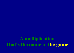 A multiplication
That's the name of the game