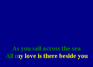 As you sail across the sea
All my love is there beside you