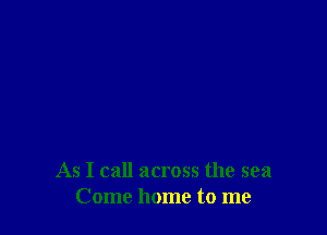 As I call across the sea
Come home to me