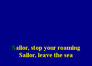 Sailor, stop your roaming
Sailor, leave the sea